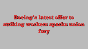 Boeing’s latest offer to striking workers sparks union fury