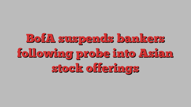 BofA suspends bankers following probe into Asian stock offerings