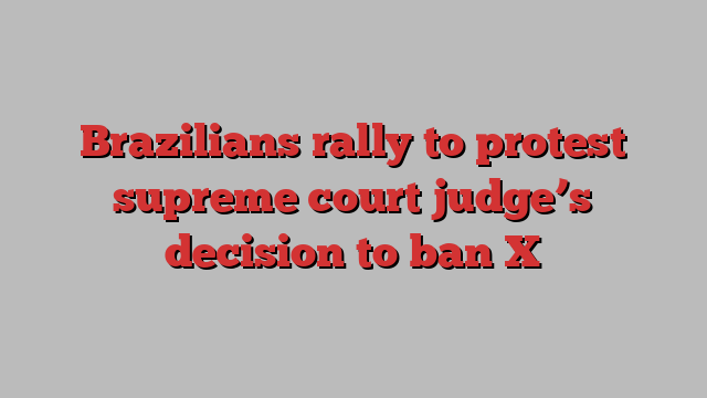 Brazilians rally to protest supreme court judge’s decision to ban X