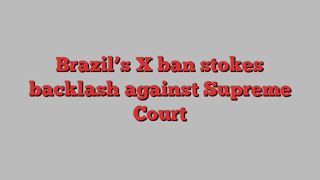 Brazil’s X ban stokes backlash against Supreme Court