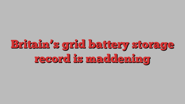 Britain’s grid battery storage record is maddening