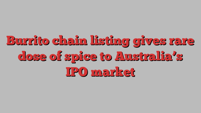 Burrito chain listing gives rare dose of spice to Australia’s IPO market