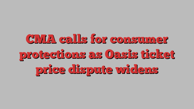 CMA calls for consumer protections as Oasis ticket price dispute widens