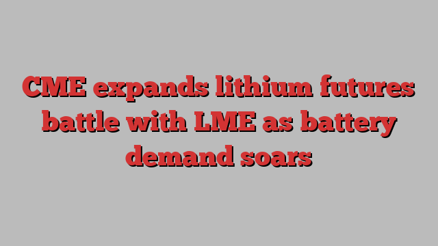 CME expands lithium futures battle with LME as battery demand soars