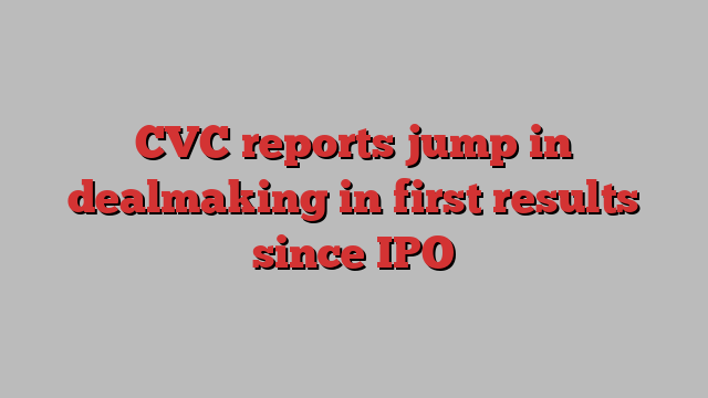 CVC reports jump in dealmaking in first results since IPO