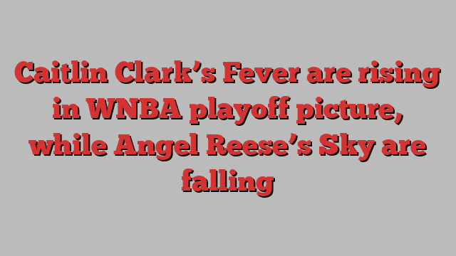 Caitlin Clark’s Fever are rising in WNBA playoff picture, while Angel Reese’s Sky are falling