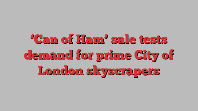 ‘Can of Ham’ sale tests demand for prime City of London skyscrapers