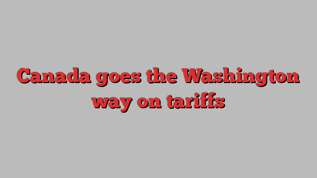 Canada goes the Washington way on tariffs