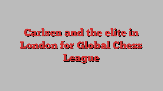 Carlsen and the elite in London for Global Chess League