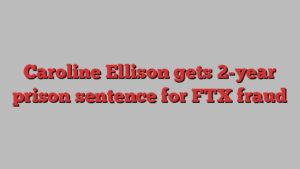 Caroline Ellison gets 2-year prison sentence for FTX fraud