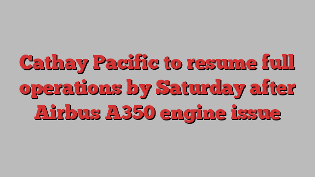 Cathay Pacific to resume full operations by Saturday after Airbus A350 engine issue