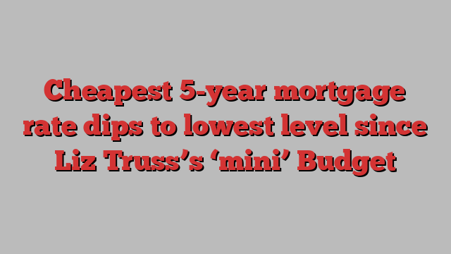 Cheapest 5-year mortgage rate dips to lowest level since Liz Truss’s ‘mini’ Budget