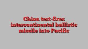 China test-fires intercontinental ballistic missile into Pacific