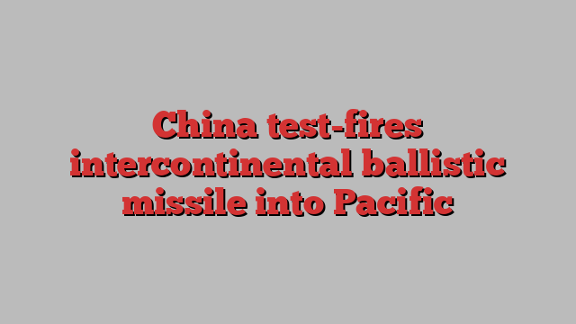 China test-fires intercontinental ballistic missile into Pacific