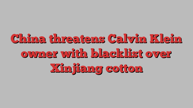 China threatens Calvin Klein owner with blacklist over Xinjiang cotton