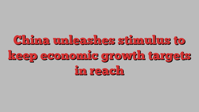 China unleashes stimulus to keep economic growth targets in reach