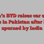 China’s BYD raises car export hopes in Pakistan after being spurned by India