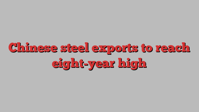 Chinese steel exports to reach eight-year high