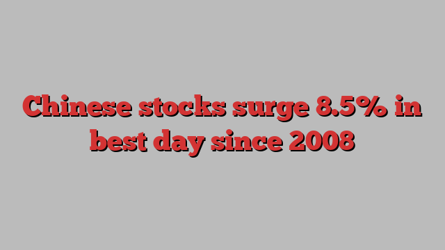 Chinese stocks surge 8.5% in best day since 2008