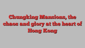 Chungking Mansions, the chaos and glory at the heart of Hong Kong