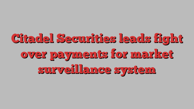 Citadel Securities leads fight over payments for market surveillance system