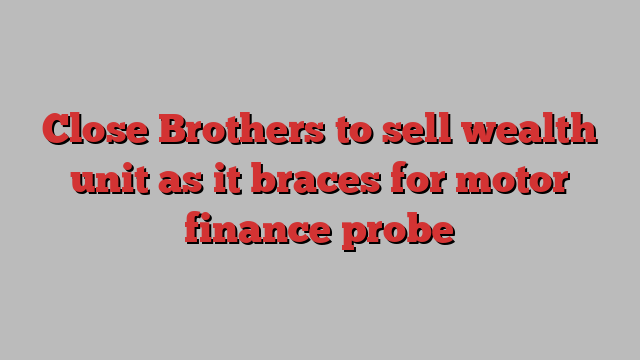 Close Brothers to sell wealth unit as it braces for motor finance probe