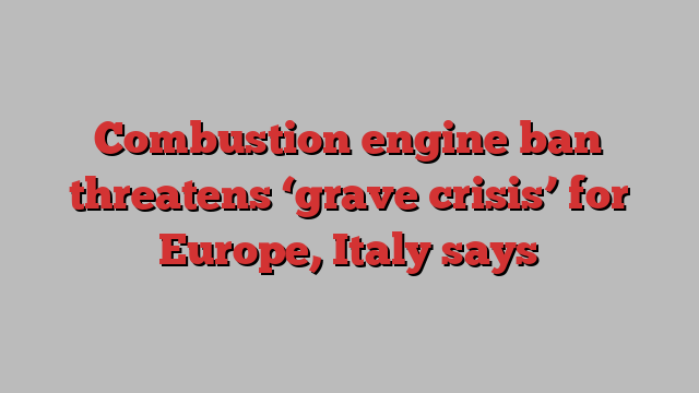 Combustion engine ban threatens ‘grave crisis’ for Europe, Italy says