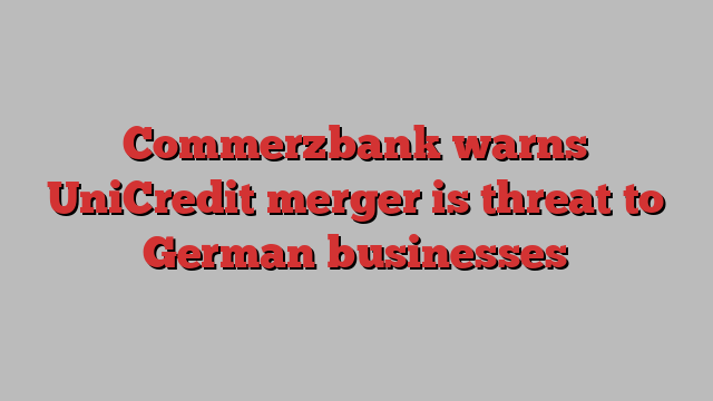 Commerzbank warns UniCredit merger is threat to German businesses