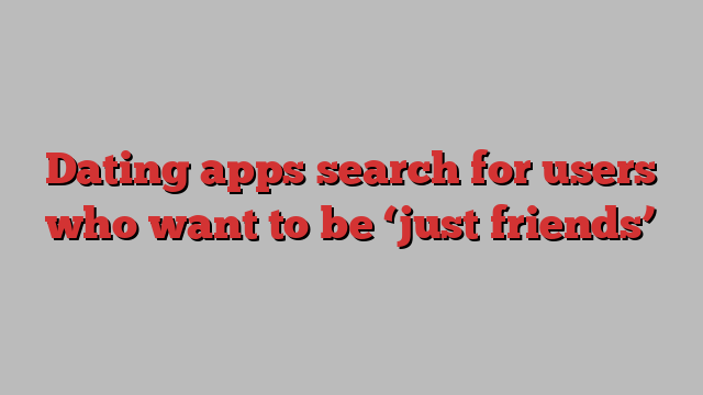 Dating apps search for users who want to be ‘just friends’