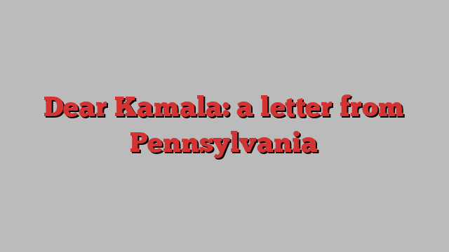 Dear Kamala: a letter from Pennsylvania