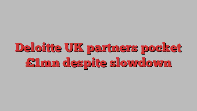 Deloitte UK partners pocket £1mn despite slowdown