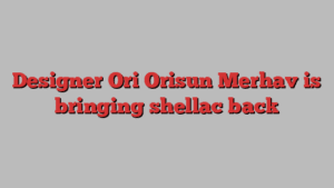 Designer Ori Orisun Merhav is bringing shellac back