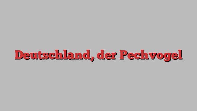 Deutschland, der Pechvogel