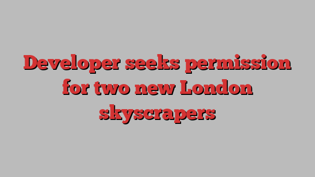 Developer seeks permission for two new London skyscrapers