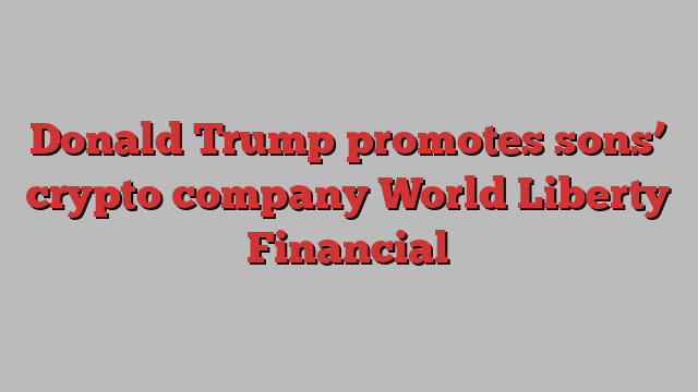 Donald Trump promotes sons’ crypto company World Liberty Financial