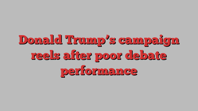 Donald Trump’s campaign reels after poor debate performance