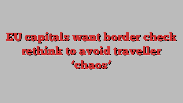 EU capitals want border check rethink to avoid traveller ‘chaos’