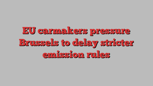 EU carmakers pressure Brussels to delay stricter emission rules