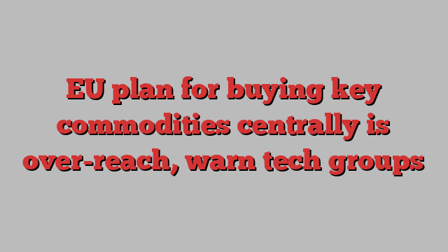 EU plan for buying key commodities centrally is over-reach, warn tech groups