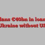 EU plans €40bn in loans for Ukraine without US