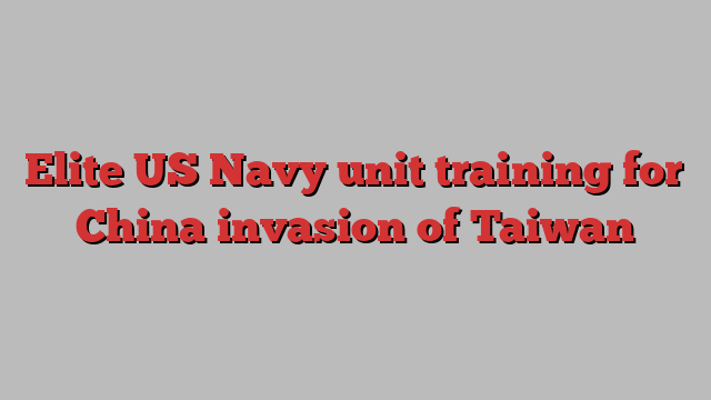 Elite US Navy unit training for China invasion of Taiwan