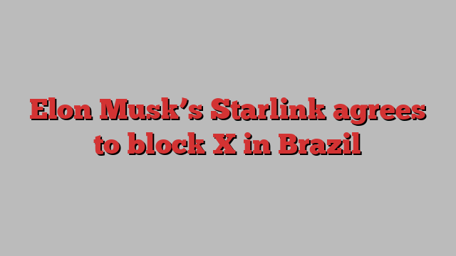 Elon Musk’s Starlink agrees to block X in Brazil