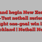 England begin New Zealand three-Test netball series with tight one-goal win in Auckland | Netball News