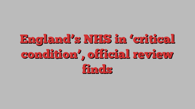 England’s NHS in ‘critical condition’, official review finds