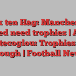 Erik ten Hag: Manchester United need trophies | Ange Postecoglou: Trophies not enough | Football News