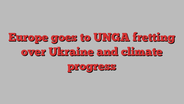 Europe goes to UNGA fretting over Ukraine and climate progress