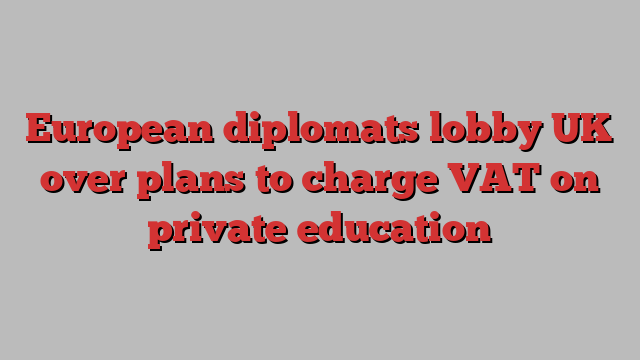 European diplomats lobby UK over plans to charge VAT on private education