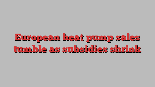 European heat pump sales tumble as subsidies shrink