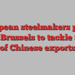 European steelmakers plead with Brussels to tackle flood of Chinese exports