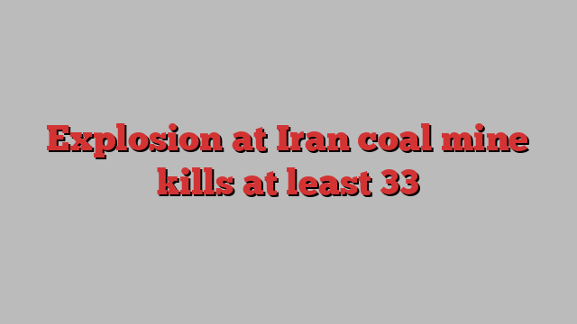 Explosion at Iran coal mine kills at least 33